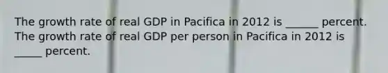 The growth rate of real GDP in Pacifica in 2012 is ______ percent. The growth rate of real GDP per person in Pacifica in 2012 is _____ percent.