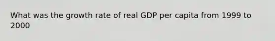 What was the <a href='https://www.questionai.com/knowledge/kNnhZBQUgC-growth-rate' class='anchor-knowledge'>growth rate</a> of real GDP per capita from 1999 to 2000