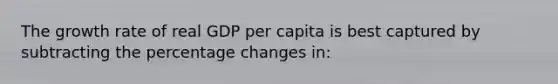 The growth rate of real GDP per capita is best captured by subtracting the percentage changes in: