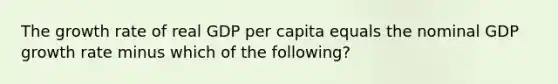 The growth rate of real GDP per capita equals the nominal GDP growth rate minus which of the following?