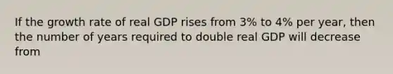 If the growth rate of real GDP rises from​ 3% to​ 4% per​ year, then the number of years required to double real GDP will decrease from