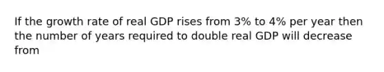 If the growth rate of real GDP rises from 3% to 4% per year then the number of years required to double real GDP will decrease from