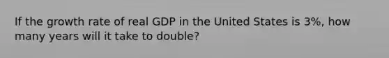 If the growth rate of real GDP in the United States is 3%, how many years will it take to double?