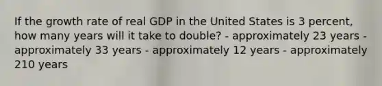 If the growth rate of real GDP in the United States is 3 percent, how many years will it take to double? - approximately 23 years - approximately 33 years - approximately 12 years - approximately 210 years