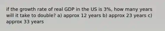 if the growth rate of real GDP in the US is 3%, how many years will it take to double? a) approx 12 years b) approx 23 years c) approx 33 years