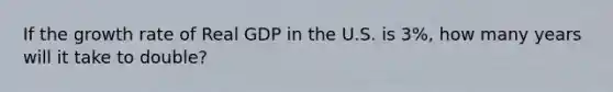 If the growth rate of Real GDP in the U.S. is 3%, how many years will it take to double?