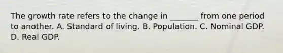 The growth rate refers to the change in _______ from one period to another. A. Standard of living. B. Population. C. Nominal GDP. D. Real GDP.