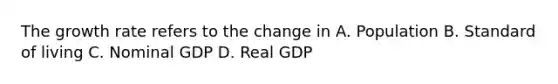 The growth rate refers to the change in A. Population B. Standard of living C. Nominal GDP D. Real GDP