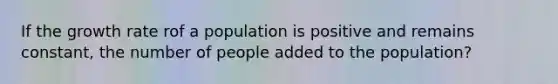 If the growth rate rof a population is positive and remains constant, the number of people added to the population?