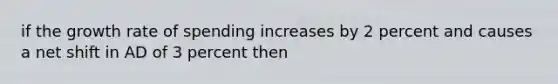 if the growth rate of spending increases by 2 percent and causes a net shift in AD of 3 percent then