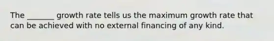 The _______ growth rate tells us the maximum growth rate that can be achieved with no external financing of any kind.