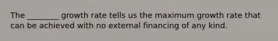 The ________ growth rate tells us the maximum growth rate that can be achieved with no external financing of any kind.