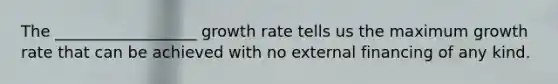 The __________________ growth rate tells us the maximum growth rate that can be achieved with no external financing of any kind.