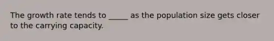 The growth rate tends to _____ as the population size gets closer to the carrying capacity.