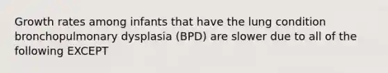 Growth rates among infants that have the lung condition bronchopulmonary dysplasia (BPD) are slower due to all of the following EXCEPT