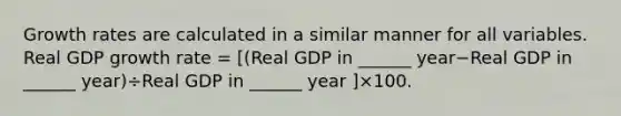 Growth rates are calculated in a similar manner for all variables. Real GDP growth rate​ = [(Real GDP in​ ______ year−Real GDP in​ ______ ​year)÷Real GDP in​ ______ year ​]×100.