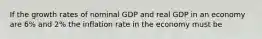 If the growth rates of nominal GDP and real GDP in an economy are 6% and 2% the inflation rate in the economy must be