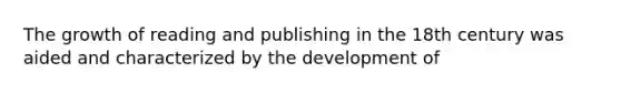 The growth of reading and publishing in the 18th century was aided and characterized by the development of