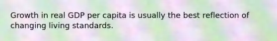 Growth in real GDP per capita is usually the best reflection of changing living standards.