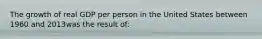 The growth of real GDP per person in the United States between 1960 and 2013was the result of: