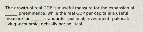 The growth of real GDP is a useful measure for the expansion of ______ preeminence, while the real GDP per capita is a useful measure for ______ standards. -political; investment -political; living -economic; debt -living; political