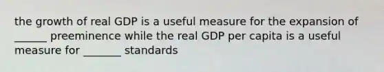 the growth of real GDP is a useful measure for the expansion of ______ preeminence while the real GDP per capita is a useful measure for _______ standards