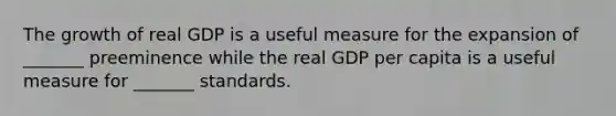 The growth of real GDP is a useful measure for the expansion of _______ preeminence while the real GDP per capita is a useful measure for _______ standards.