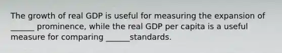 The growth of real GDP is useful for measuring the expansion of ______ prominence, while the real GDP per capita is a useful measure for comparing ______standards.