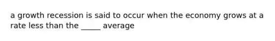 a growth recession is said to occur when the economy grows at a rate <a href='https://www.questionai.com/knowledge/k7BtlYpAMX-less-than' class='anchor-knowledge'>less than</a> the _____ average