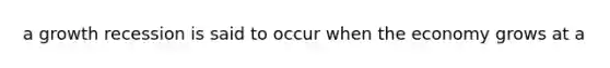 a growth recession is said to occur when the economy grows at a