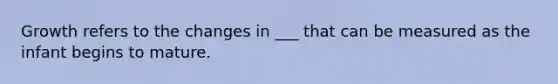 Growth refers to the changes in ___ that can be measured as the infant begins to mature.