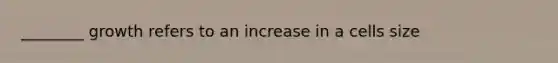 ________ growth refers to an increase in a cells size