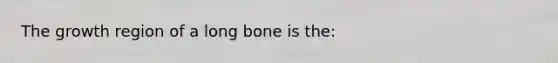 The growth region of a long bone is the: