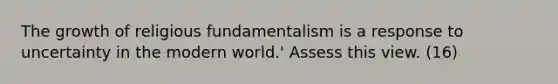 The growth of religious fundamentalism is a response to uncertainty in the modern world.' Assess this view. (16)