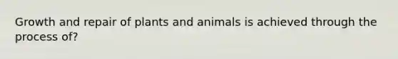 Growth and repair of plants and animals is achieved through the process of?