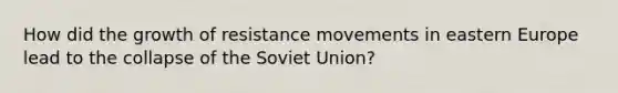 How did the growth of resistance movements in eastern Europe lead to the collapse of the Soviet Union?