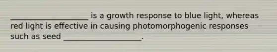 ____________________ is a growth response to blue light, whereas red light is effective in causing photomorphogenic responses such as seed ____________________.