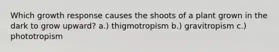 Which growth response causes the shoots of a plant grown in the dark to grow upward? a.) thigmotropism b.) gravitropism c.) phototropism