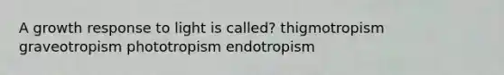 A growth response to light is called? thigmotropism graveotropism phototropism endotropism