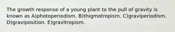 The growth response of a young plant to the pull of gravity is known as A)photoperiodism. B)thigmotropism. C)graviperiodism. D)graviposition. E)gravitropism.