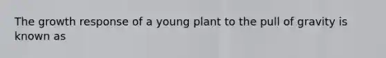 The growth response of a young plant to the pull of gravity is known as