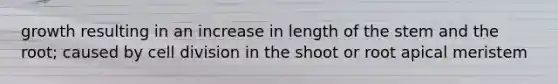 growth resulting in an increase in length of the stem and the root; caused by cell division in the shoot or root apical meristem