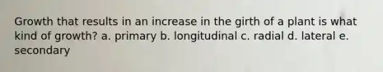 Growth that results in an increase in the girth of a plant is what kind of growth? a. primary b. longitudinal c. radial d. lateral e. secondary