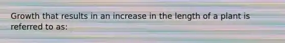 Growth that results in an increase in the length of a plant is referred to as: