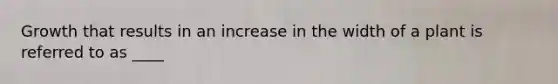 Growth that results in an increase in the width of a plant is referred to as ____