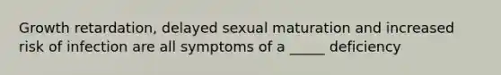 Growth retardation, delayed sexual maturation and increased risk of infection are all symptoms of a _____ deficiency