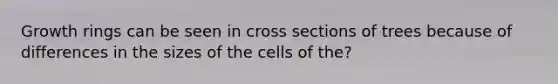 Growth rings can be seen in cross sections of trees because of differences in the sizes of the cells of the?