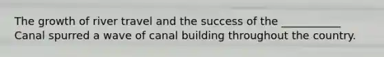 The growth of river travel and the success of the ___________ Canal spurred a wave of canal building throughout the country.