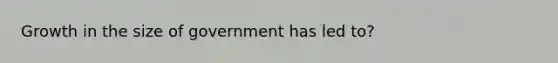 Growth in the size of government has led to?