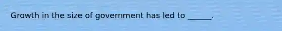 Growth in the size of government has led to ______.